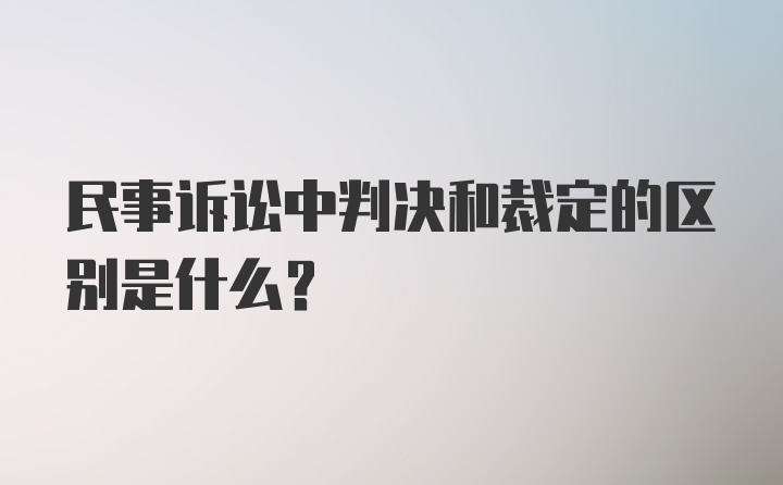 民事诉讼中判决和裁定的区别是什么？