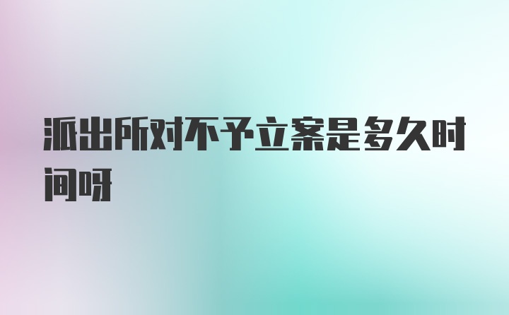 派出所对不予立案是多久时间呀