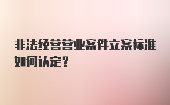 非法经营营业案件立案标准如何认定？