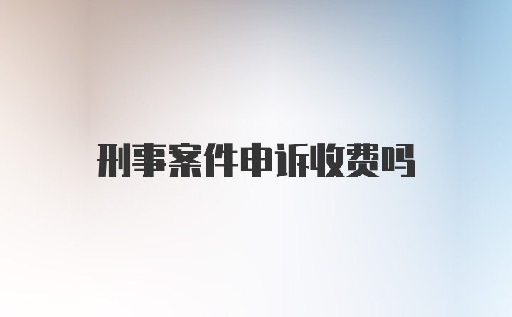 刑事案件申诉收费吗