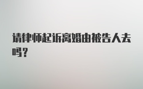 请律师起诉离婚由被告人去吗？