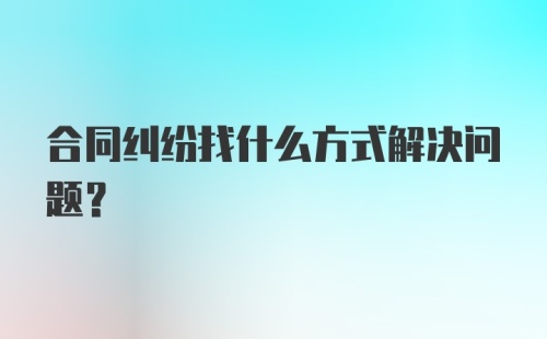 合同纠纷找什么方式解决问题？