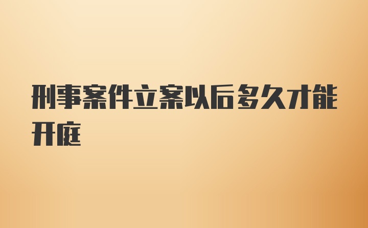 刑事案件立案以后多久才能开庭