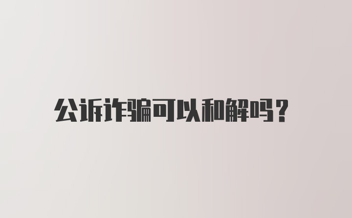 公诉诈骗可以和解吗?