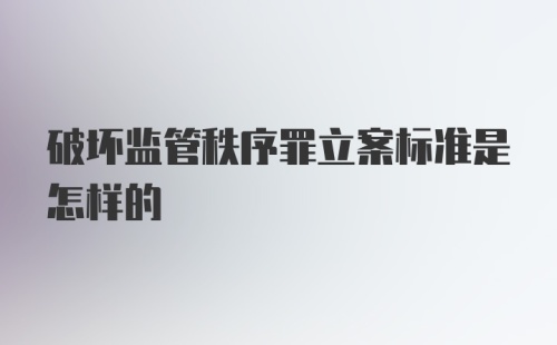 破坏监管秩序罪立案标准是怎样的