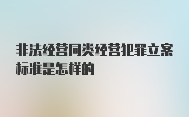 非法经营同类经营犯罪立案标准是怎样的