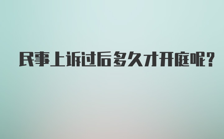 民事上诉过后多久才开庭呢?