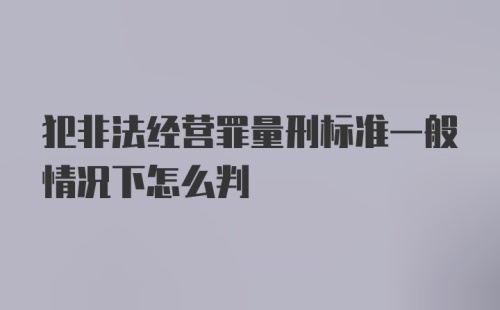 犯非法经营罪量刑标准一般情况下怎么判