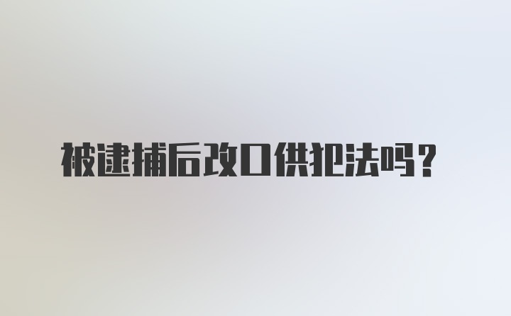 被逮捕后改口供犯法吗？