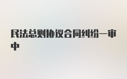 民法总则协议合同纠纷一审中