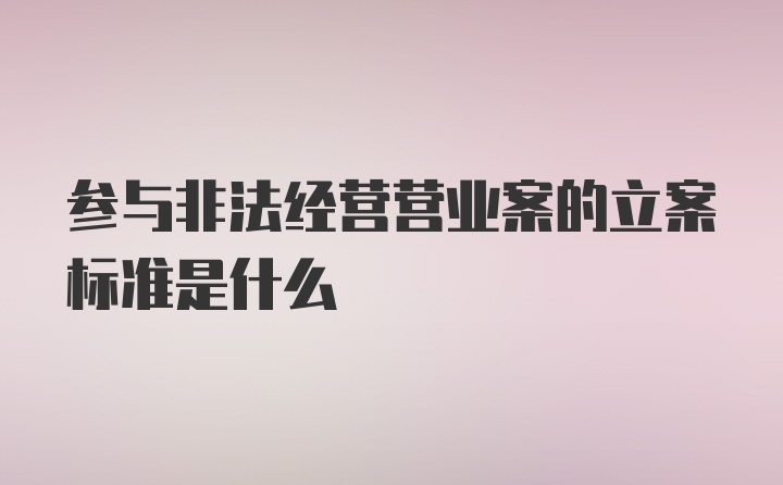 参与非法经营营业案的立案标准是什么