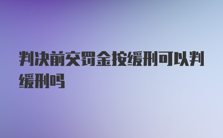 判决前交罚金按缓刑可以判缓刑吗