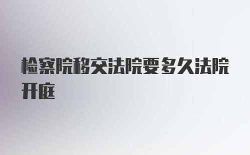 检察院移交法院要多久法院开庭