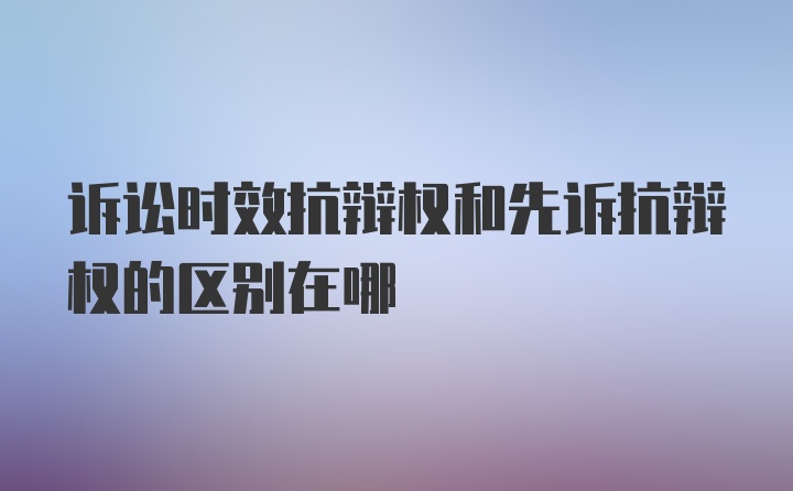 诉讼时效抗辩权和先诉抗辩权的区别在哪