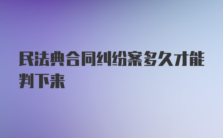 民法典合同纠纷案多久才能判下来