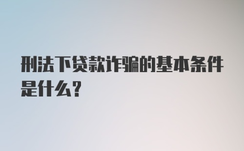 刑法下贷款诈骗的基本条件是什么？