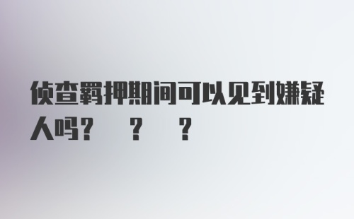 侦查羁押期间可以见到嫌疑人吗? ? ?