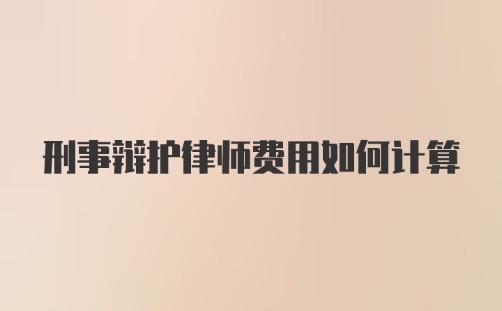 刑事辩护律师费用如何计算