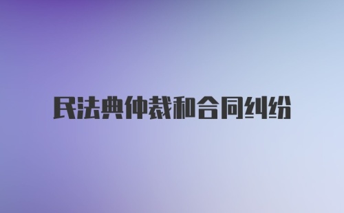 民法典仲裁和合同纠纷