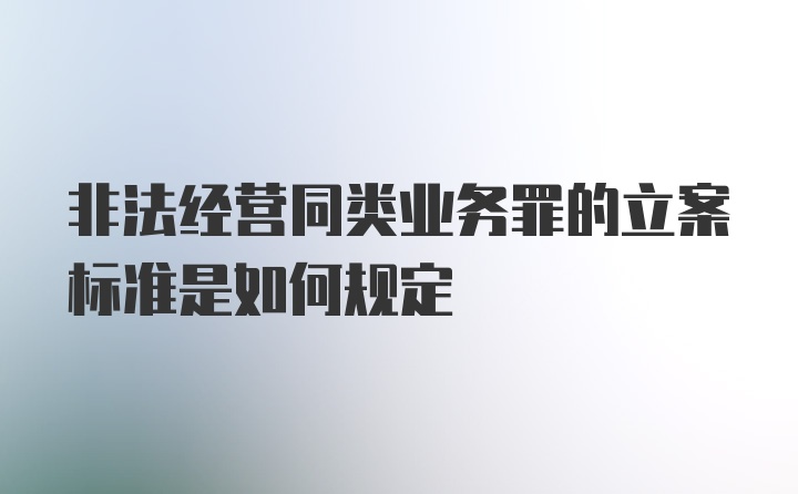 非法经营同类业务罪的立案标准是如何规定