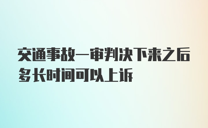 交通事故一审判决下来之后多长时间可以上诉