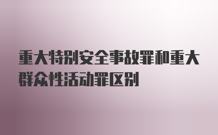 重大特别安全事故罪和重大群众性活动罪区别