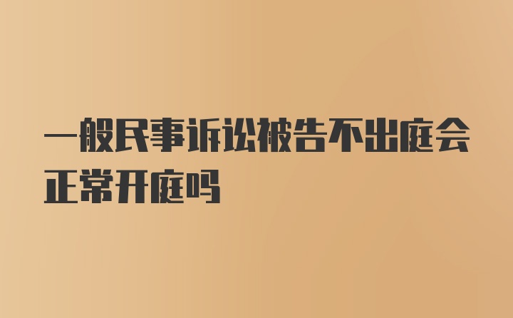 一般民事诉讼被告不出庭会正常开庭吗