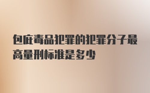 包庇毒品犯罪的犯罪分子最高量刑标准是多少