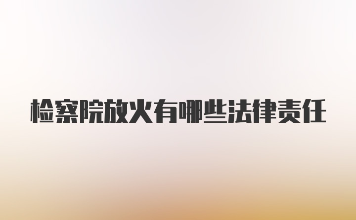 检察院放火有哪些法律责任