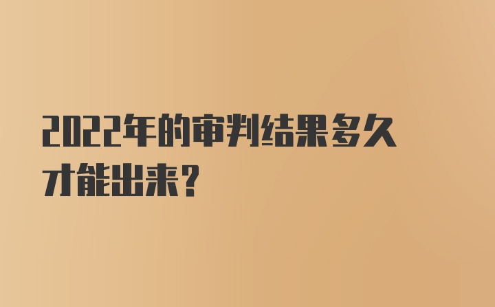 2022年的审判结果多久才能出来？