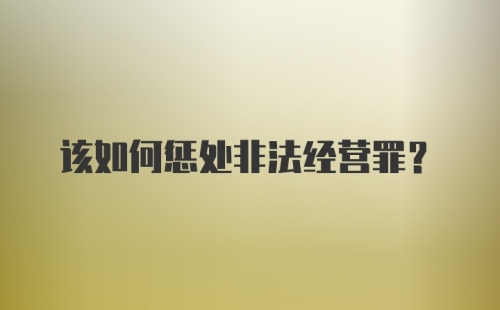 该如何惩处非法经营罪？