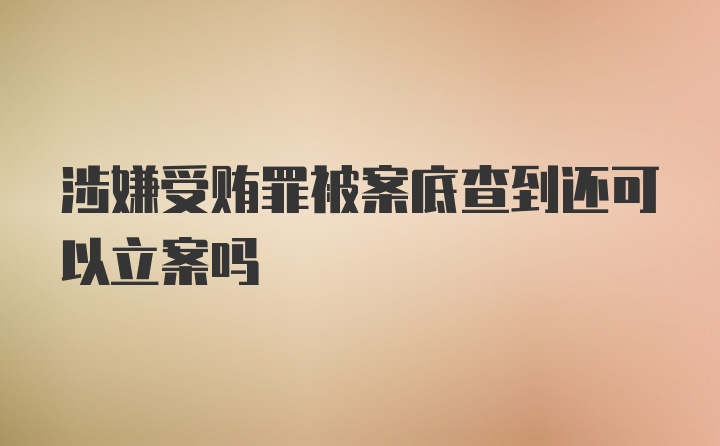 涉嫌受贿罪被案底查到还可以立案吗