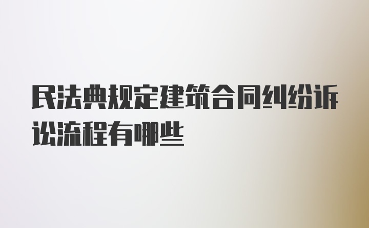 民法典规定建筑合同纠纷诉讼流程有哪些