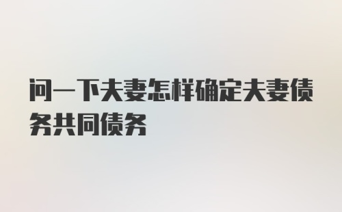 问一下夫妻怎样确定夫妻债务共同债务