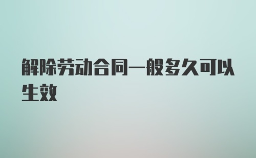 解除劳动合同一般多久可以生效