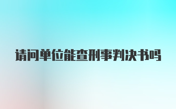 请问单位能查刑事判决书吗