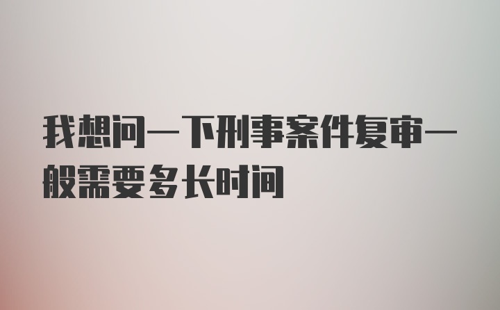 我想问一下刑事案件复审一般需要多长时间