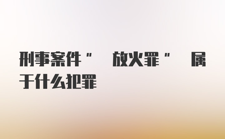 刑事案件" 放火罪" 属于什么犯罪