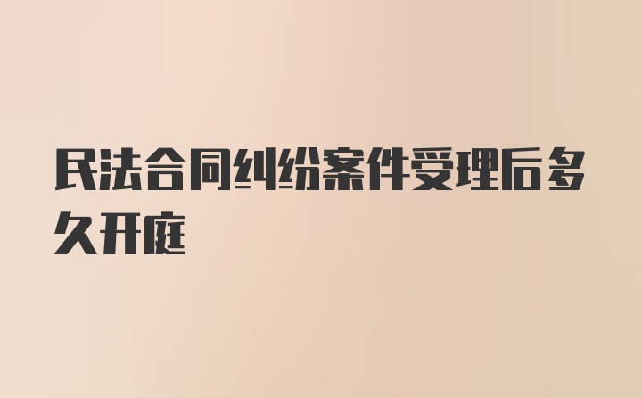 民法合同纠纷案件受理后多久开庭