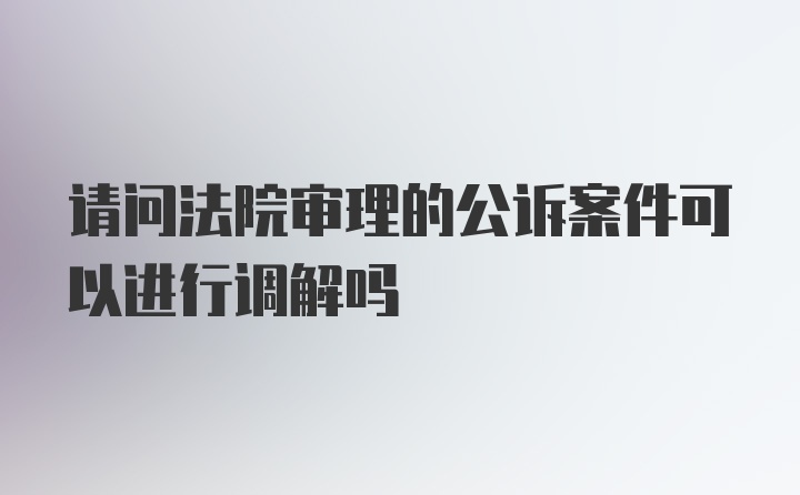 请问法院审理的公诉案件可以进行调解吗