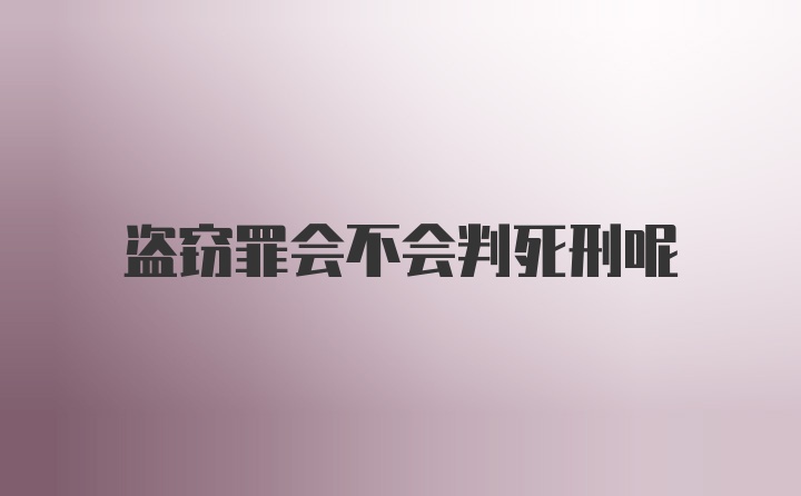 盗窃罪会不会判死刑呢