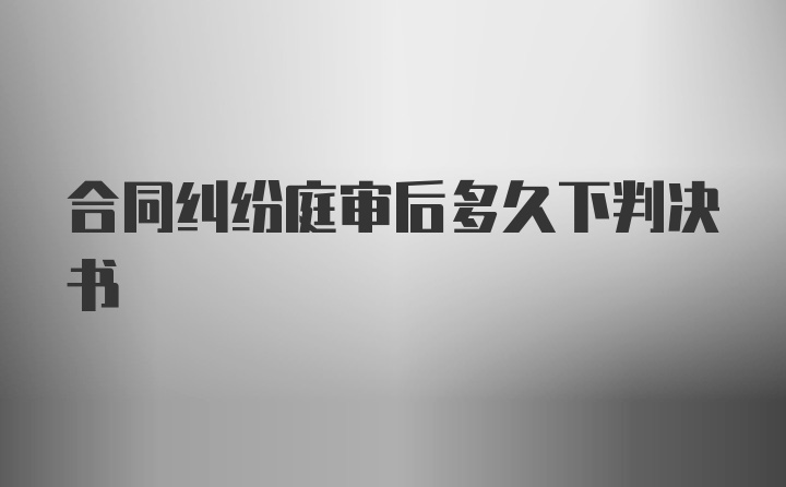 合同纠纷庭审后多久下判决书