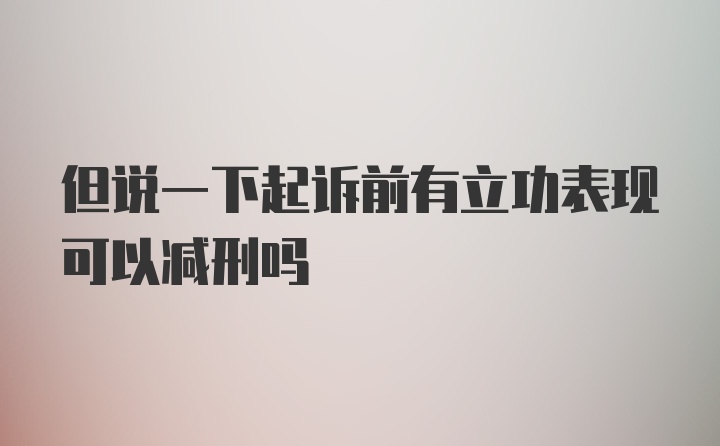 但说一下起诉前有立功表现可以减刑吗