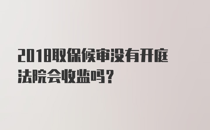 2018取保候审没有开庭法院会收监吗？