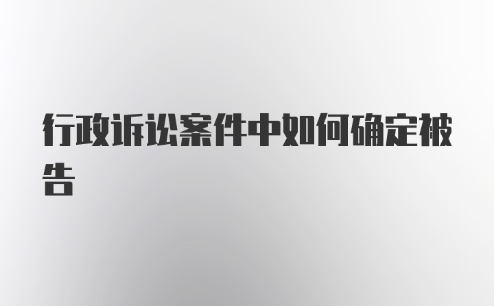 行政诉讼案件中如何确定被告