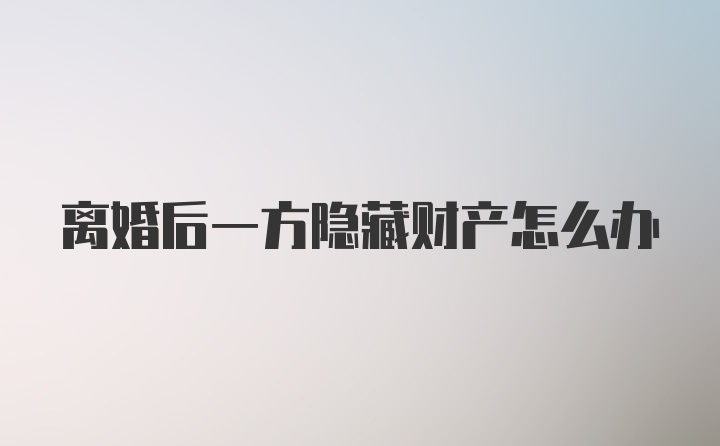 离婚后一方隐藏财产怎么办