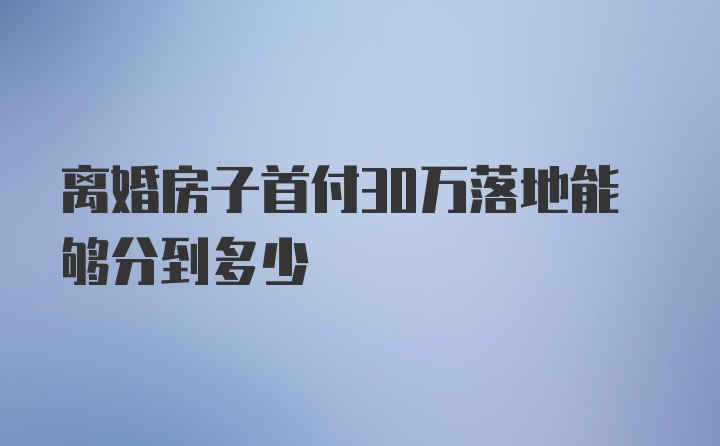 离婚房子首付30万落地能够分到多少