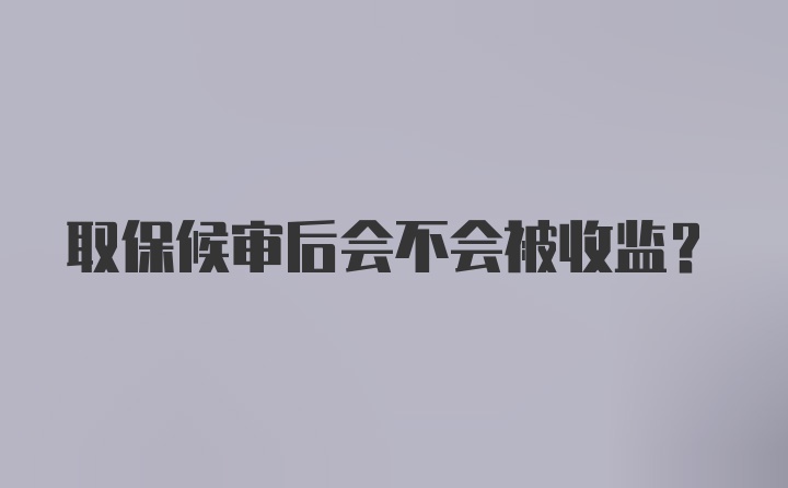 取保候审后会不会被收监?