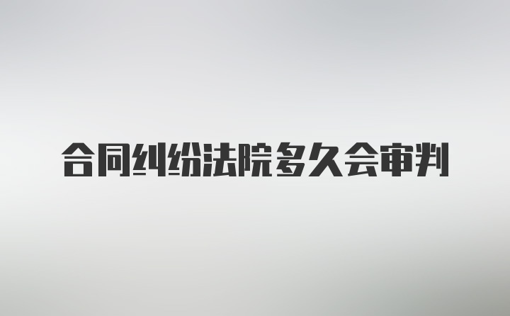 合同纠纷法院多久会审判