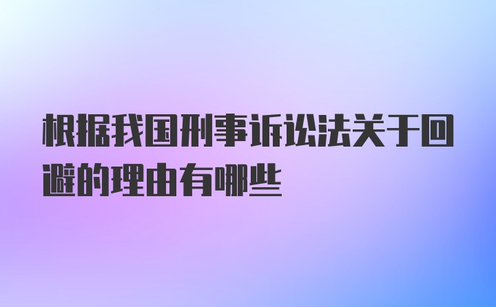 根据我国刑事诉讼法关于回避的理由有哪些